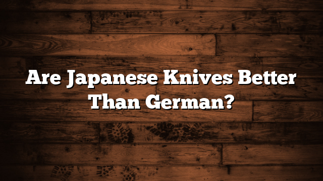 Are Japanese Knives Better Than German?