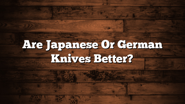 Are Japanese Or German Knives Better?