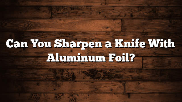 Can You Sharpen a Knife With Aluminum Foil?
