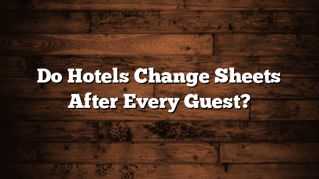 Do Hotels Change Sheets After Every Guest?