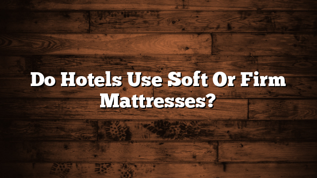 Do Hotels Use Soft Or Firm Mattresses?