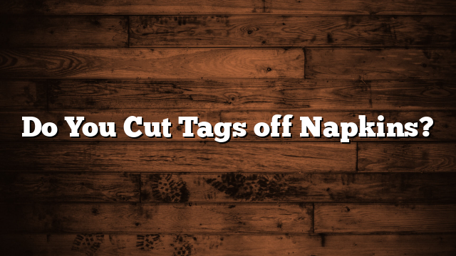 Do You Cut Tags off Napkins?