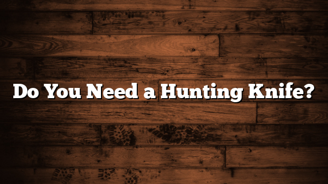 Do You Need a Hunting Knife?
