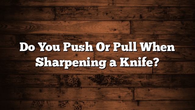 Do You Push Or Pull When Sharpening a Knife?