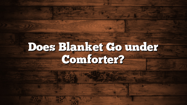 Does Blanket Go under Comforter?