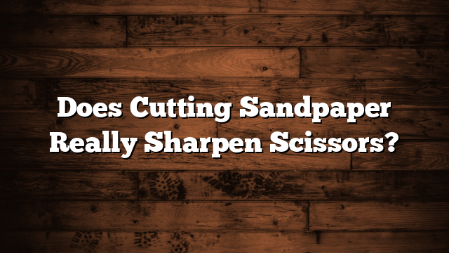 Does Cutting Sandpaper Really Sharpen Scissors?