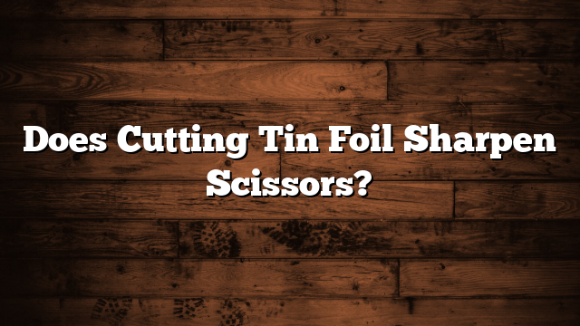 Does Cutting Tin Foil Sharpen Scissors?