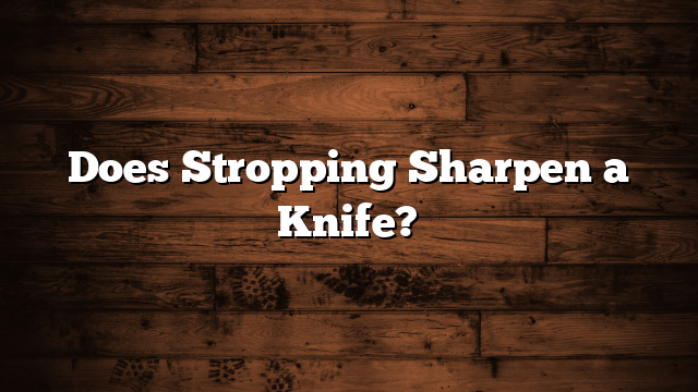 Does Stropping Sharpen a Knife?