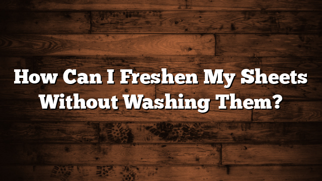 How Can I Freshen My Sheets Without Washing Them?