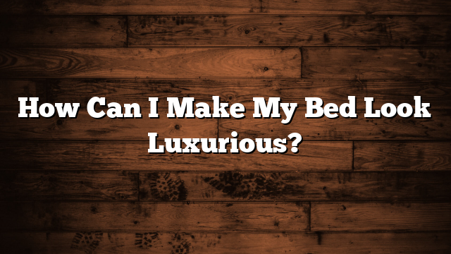 How Can I Make My Bed Look Luxurious?