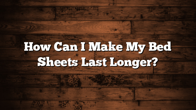 How Can I Make My Bed Sheets Last Longer?