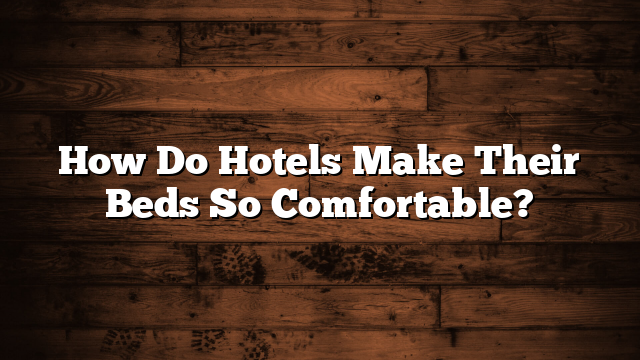 How Do Hotels Make Their Beds So Comfortable?