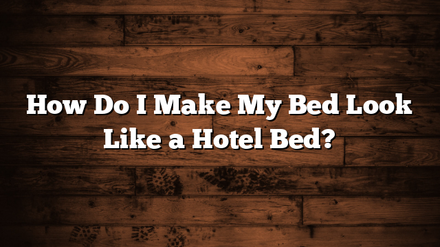 How Do I Make My Bed Look Like a Hotel Bed?