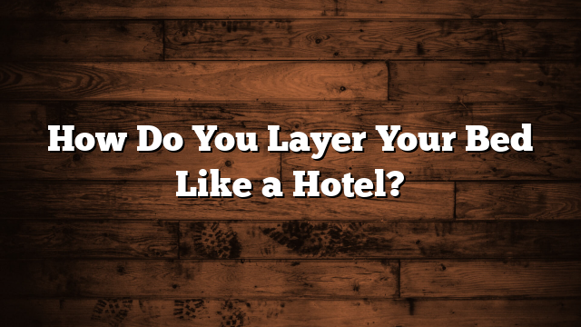 How Do You Layer Your Bed Like a Hotel?
