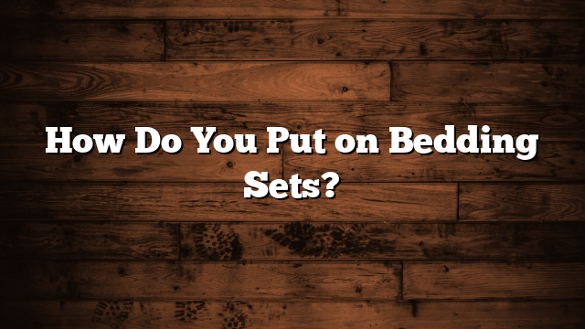 How Do You Put on Bedding Sets?