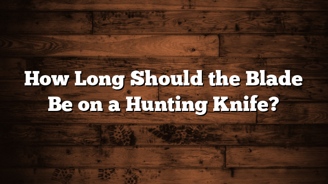 How Long Should the Blade Be on a Hunting Knife?