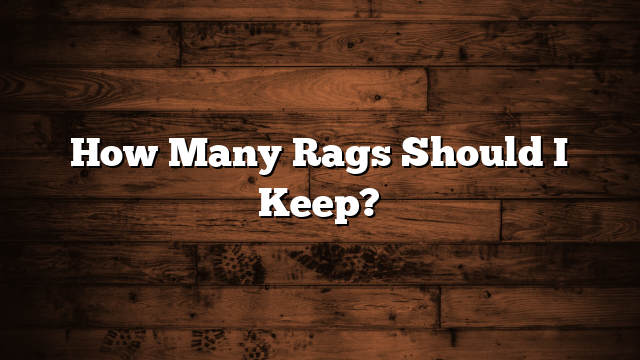 How Many Rags Should I Keep?