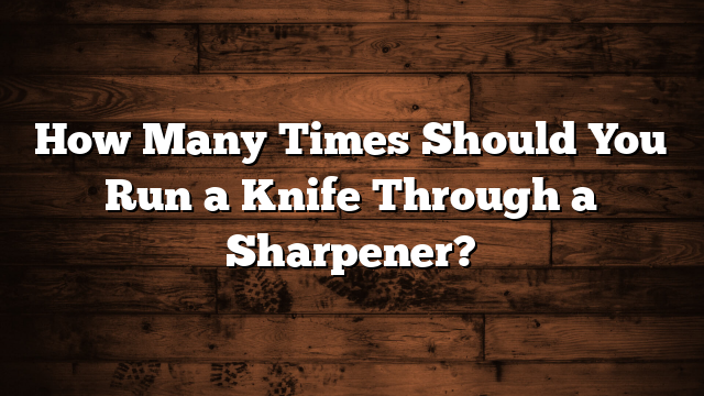 How Many Times Should You Run a Knife Through a Sharpener?