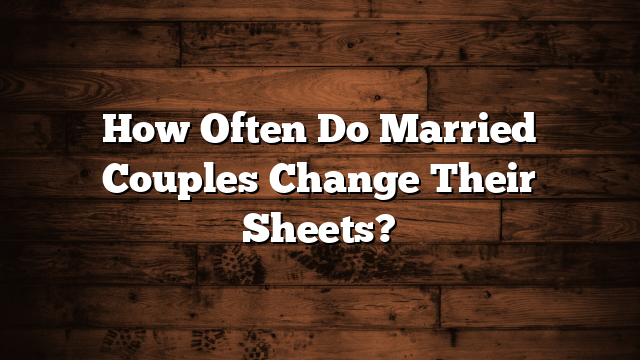How Often Do Married Couples Change Their Sheets?