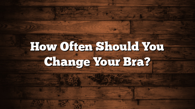 How Often Should You Change Your Bra?