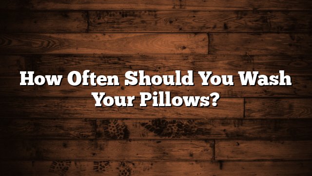 How Often Should You Wash Your Pillows?