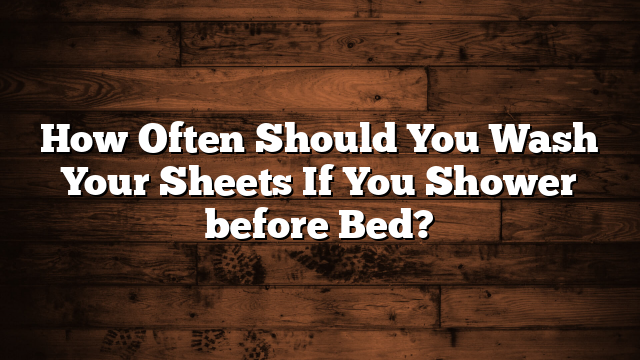 How Often Should You Wash Your Sheets If You Shower before Bed?