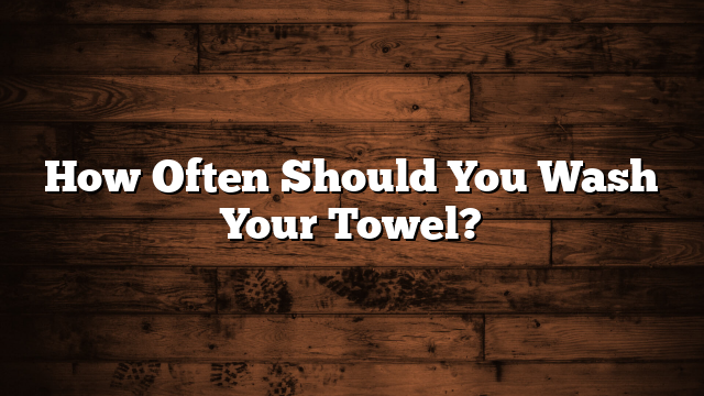 How Often Should You Wash Your Towel?