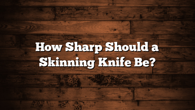 How Sharp Should a Skinning Knife Be?