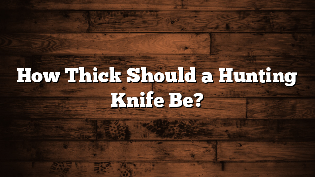 How Thick Should a Hunting Knife Be?