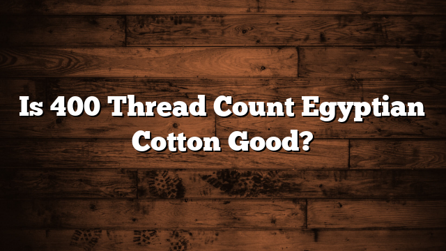 Is 400 Thread Count Egyptian Cotton Good?