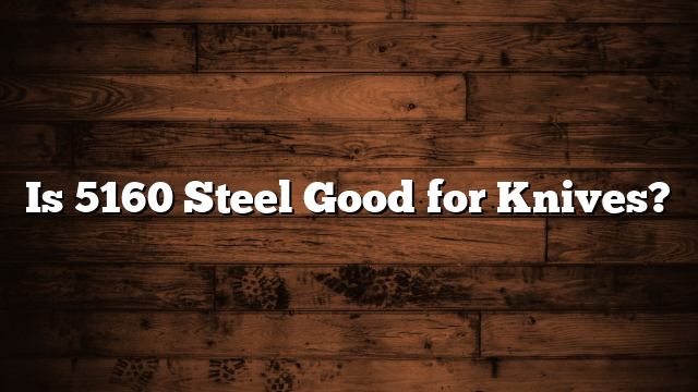 Is 5160 Steel Good for Knives?