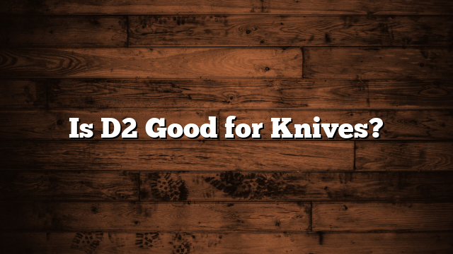 Is D2 Good for Knives?
