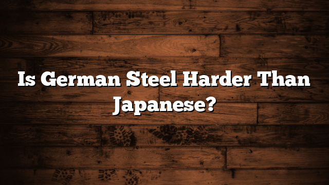 Is German Steel Harder Than Japanese?