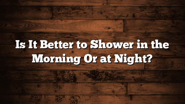 Is It Better to Shower in the Morning Or at Night?