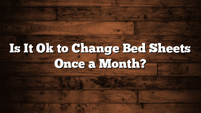 Is It Ok to Change Bed Sheets Once a Month?