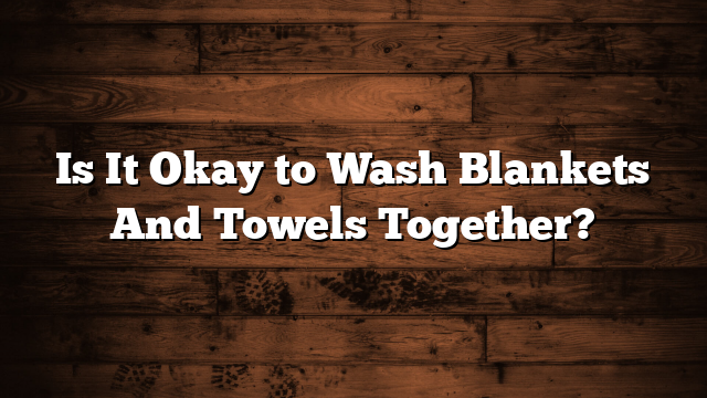 Is It Okay to Wash Blankets And Towels Together?