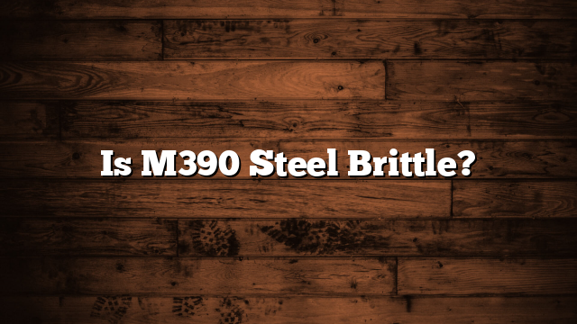Is M390 Steel Brittle?