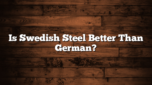 Is Swedish Steel Better Than German?