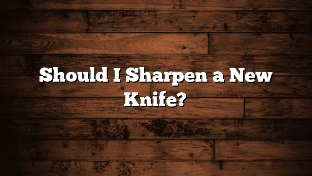 Should I Sharpen a New Knife?