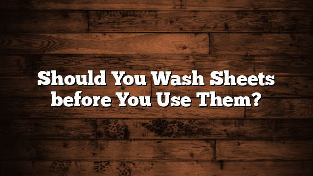 Should You Wash Sheets before You Use Them?