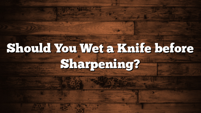 Should You Wet a Knife before Sharpening?