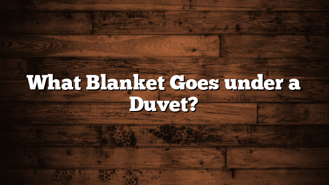 What Blanket Goes under a Duvet?