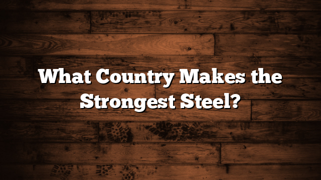 What Country Makes the Strongest Steel?