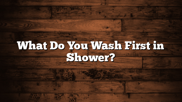 What Do You Wash First in Shower?