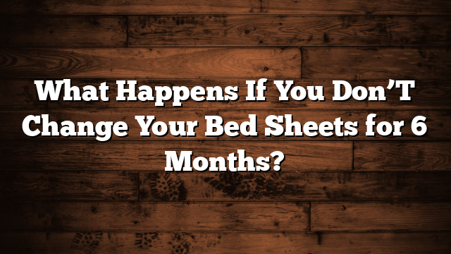 What Happens If You Don’T Change Your Bed Sheets for 6 Months?
