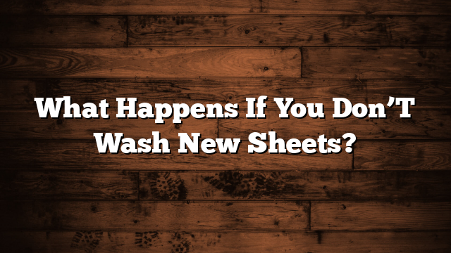 What Happens If You Don’T Wash New Sheets?