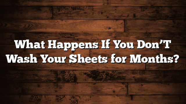 What Happens If You Don’T Wash Your Sheets for Months?