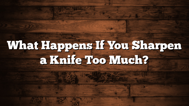 What Happens If You Sharpen a Knife Too Much?