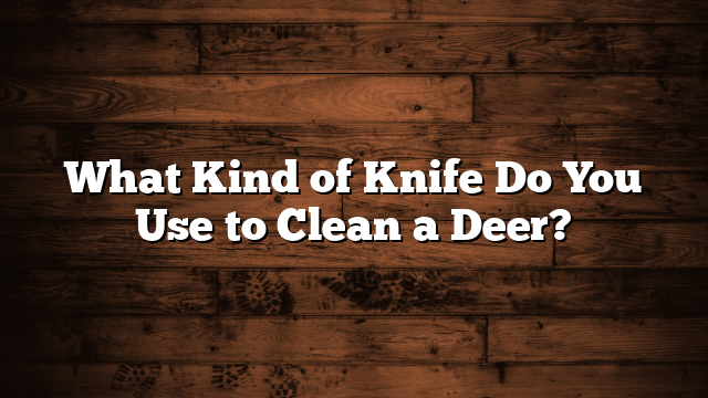 What Kind of Knife Do You Use to Clean a Deer?