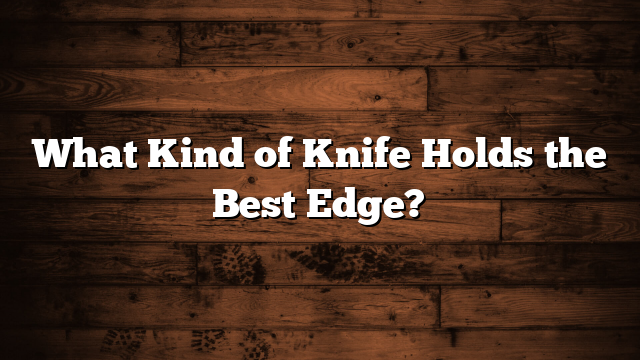 What Kind of Knife Holds the Best Edge?